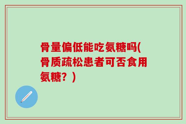 骨量偏低能吃氨糖吗(患者可否食用氨糖?) 骨量偏低能吃氨糖吗(患者可否食用氨糖?)
