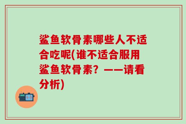 鲨鱼软骨素哪些人不适合吃呢(谁不适合服用鲨鱼软骨素？——请看分析)