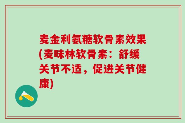 麦金利氨糖软骨素效果(麦味林软骨素：舒缓关节不适，促进关节健康)