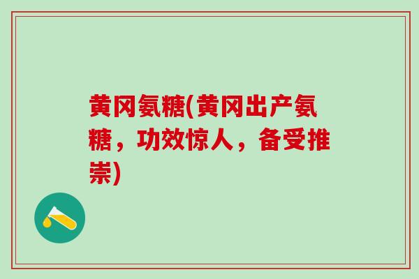 黄冈氨糖(黄冈出产氨糖,功效惊人,备受推崇) 黄冈氨糖(黄冈出产氨糖,功效惊人,备受推崇)