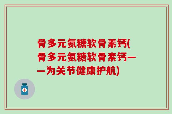 骨多元氨糖软骨素钙(骨多元氨糖软骨素钙——为关节健康护航)