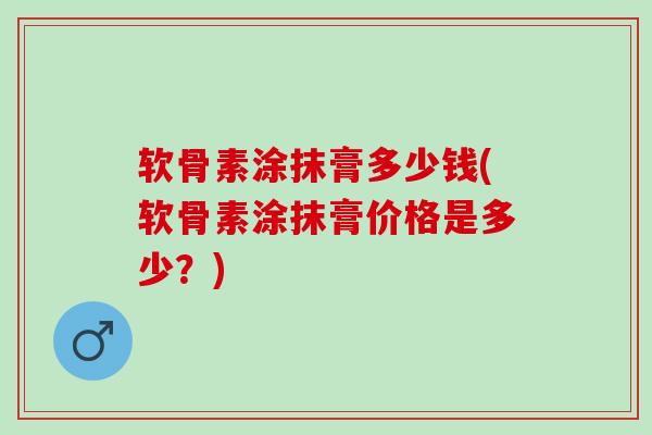 软骨素涂抹膏多少钱(软骨素涂抹膏价格是多少？)
