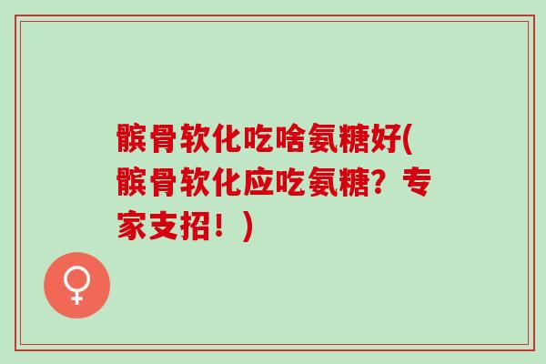 髌骨软化吃啥氨糖好(髌骨软化应吃氨糖？专家支招！)