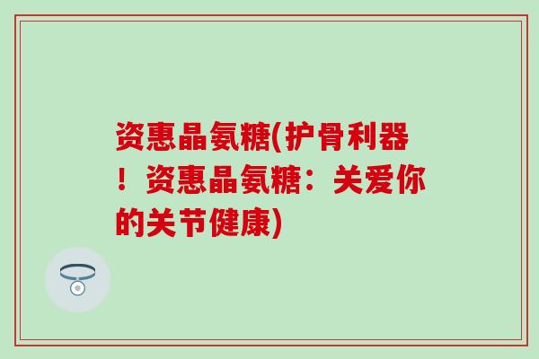 资惠晶氨糖(护骨利器！资惠晶氨糖：关爱你的关节健康)