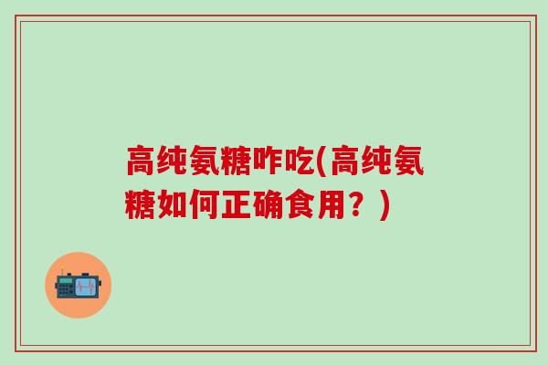 高纯氨糖咋吃(高纯氨糖如何正确食用？)