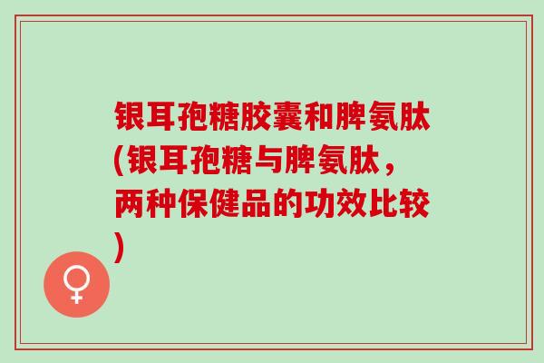 银耳孢糖胶囊和脾氨肽(银耳孢糖与脾氨肽，两种保健品的功效比较)