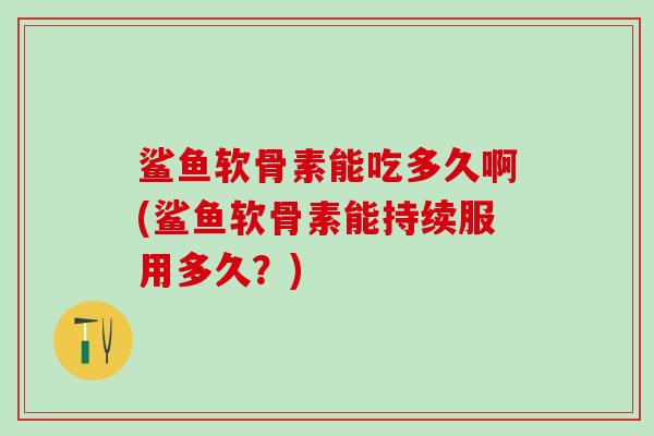 鲨鱼软骨素能吃多久啊(鲨鱼软骨素能持续服用多久？)