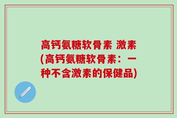高钙氨糖软骨素 激素(高钙氨糖软骨素：一种不含激素的保健品)