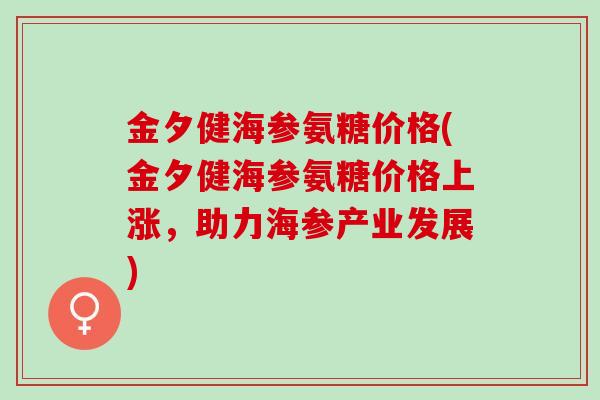 金夕健海参氨糖价格(金夕健海参氨糖价格上涨，助力海参产业发展)