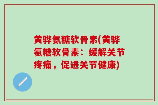 黄骅氨糖软骨素(黄骅氨糖软骨素：缓解关节疼痛，促进关节健康)