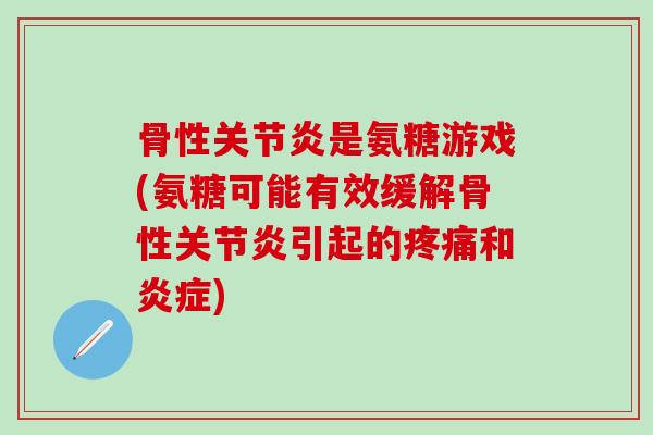骨性关节炎是氨糖游戏(氨糖可能有效缓解骨性关节炎引起的疼痛和炎症)