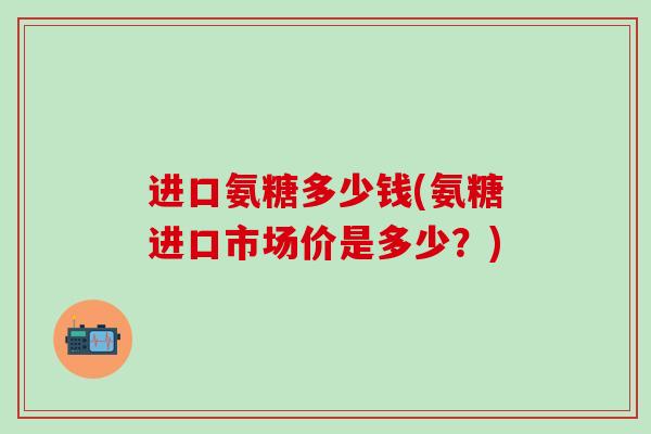 进口氨糖多少钱(氨糖进口市场价是多少？)