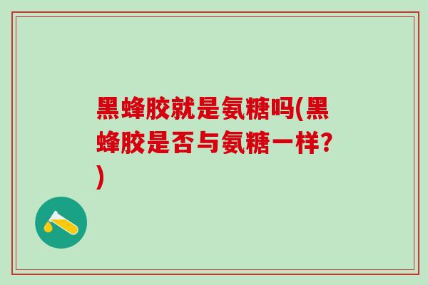 黑蜂胶就是氨糖吗(黑蜂胶是否与氨糖一样？)