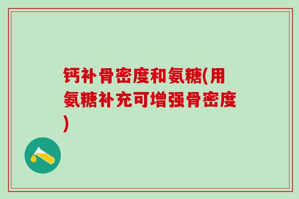 钙补骨密度和氨糖(用氨糖补充可增强骨密度)