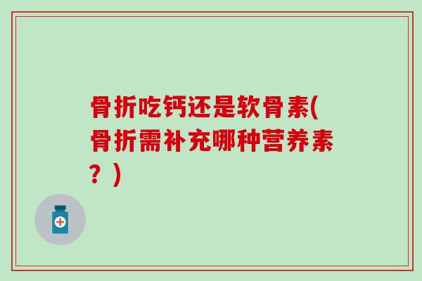 骨折吃钙还是软骨素(骨折需补充哪种营养素？)