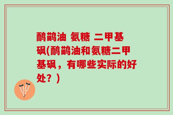 鸸鹋油 氨糖 二甲基砜(鸸鹋油和氨糖二甲基砜，有哪些实际的好处？)