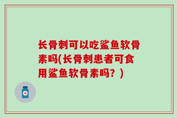 长骨刺可以吃鲨鱼软骨素吗(长骨刺患者可食用鲨鱼软骨素吗？)