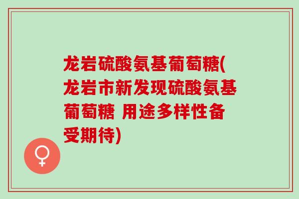 龙岩硫酸氨基葡萄糖(龙岩市新发现硫酸氨基葡萄糖 用途多样性备受期待)