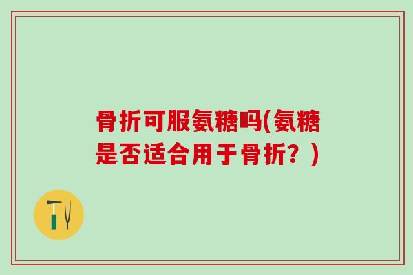 可服氨糖吗(氨糖是否适合用于?) 可服氨糖吗(氨糖是否适合用于?)