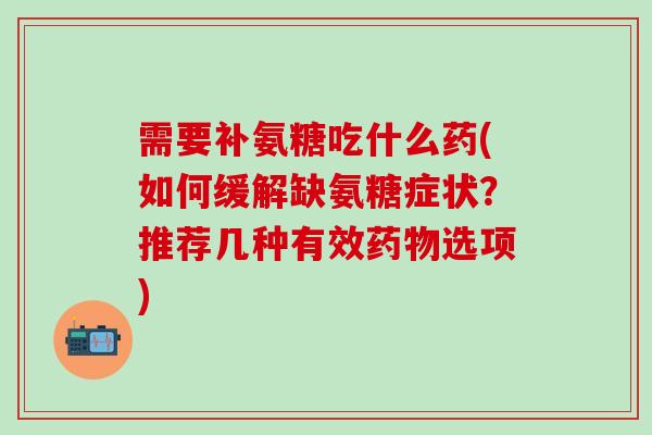 需要补氨糖吃什么药(如何缓解缺氨糖症状？推荐几种有效药物选项)