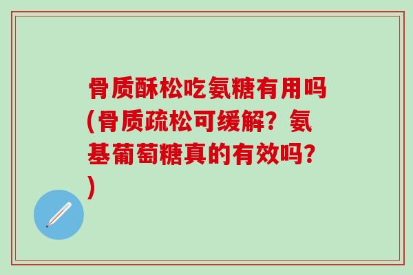 骨质酥松吃氨糖有用吗(骨质疏松可缓解？氨基葡萄糖真的有效吗？)