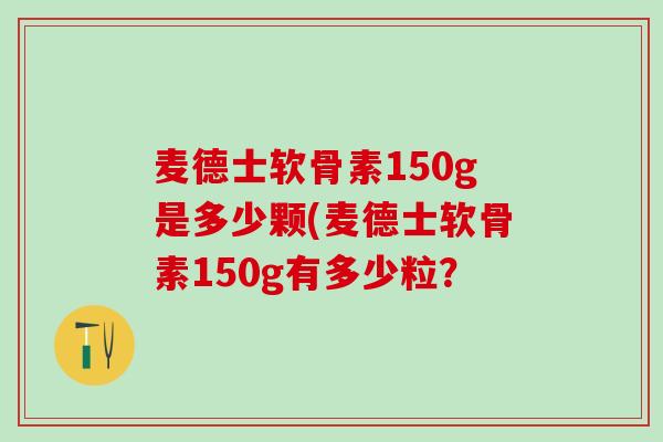 麦德士软骨素150g是多少颗(麦德士软骨素150g有多少粒？