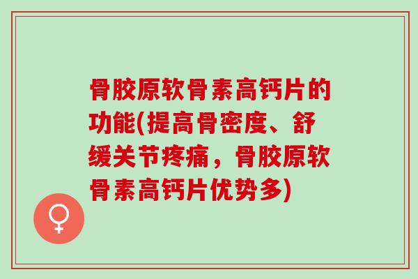 骨胶原软骨素高钙片的功能(提高骨密度、舒缓关节疼痛，骨胶原软骨素高钙片优势多)
