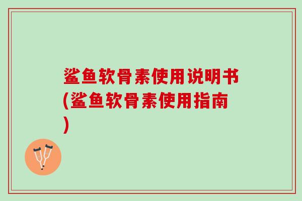 鲨鱼软骨素使用说明书(鲨鱼软骨素使用指南)