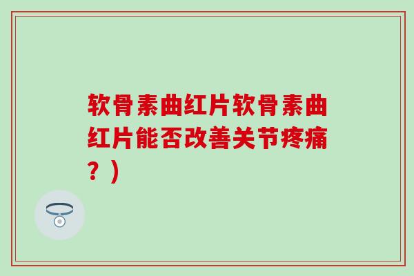 软骨素曲红片软骨素曲红片能否改善关节疼痛？)