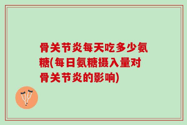 骨关节炎每天吃多少氨糖(每日氨糖摄入量对骨关节炎的影响)