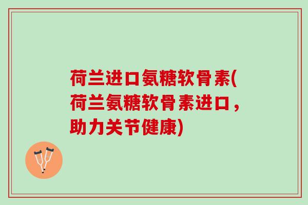 荷兰进口氨糖软骨素(荷兰氨糖软骨素进口，助力关节健康)