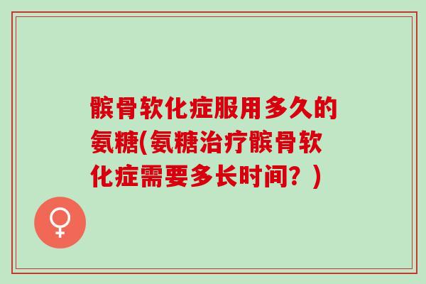 髌骨软化症服用多久的氨糖(氨糖治疗髌骨软化症需要多长时间？)