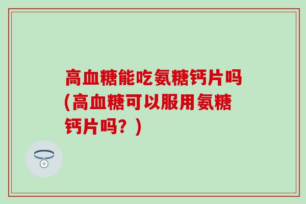 高能吃氨糖钙片吗(高可以服用氨糖钙片吗？)