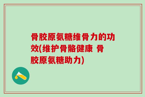 骨胶原氨糖维骨力的功效(维护骨骼健康 骨胶原氨糖助力)