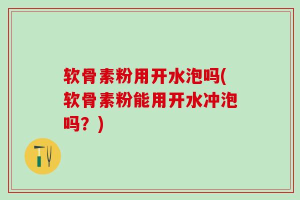 软骨素粉用开水泡吗(软骨素粉能用开水冲泡吗？)
