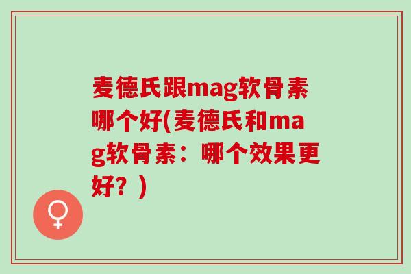麦德氏跟mag软骨素哪个好(麦德氏和mag软骨素：哪个效果更好？)