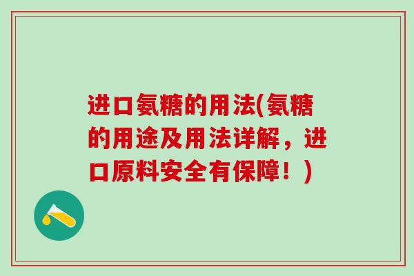 进口氨糖的用法(氨糖的用途及用法详解,进口原料安全有保障!) 进口氨糖的用法(氨糖的用途及用法详解,进口原料安全有保障!)