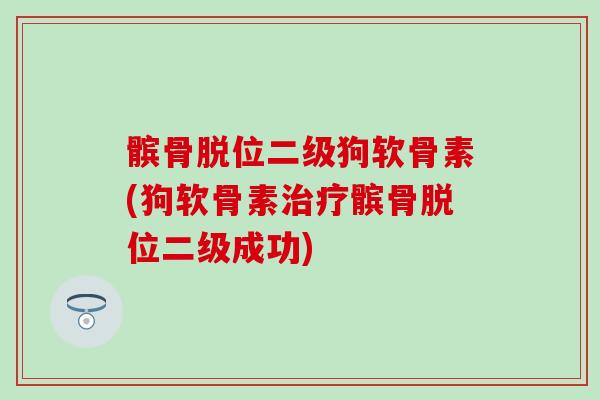 髌骨脱位二级狗软骨素(狗软骨素髌骨脱位二级成功) 髌骨脱位二级狗软骨素(狗软骨素髌骨脱位二级成功)