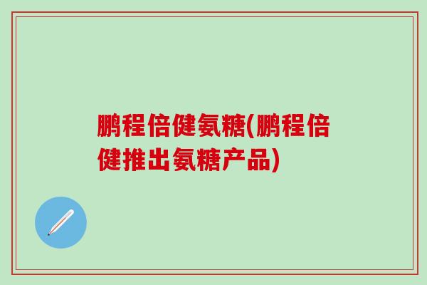 鹏程倍健氨糖(鹏程倍健推出氨糖产品)
