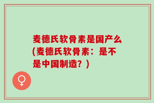 麦德氏软骨素是国产么(麦德氏软骨素：是不是中国制造？)