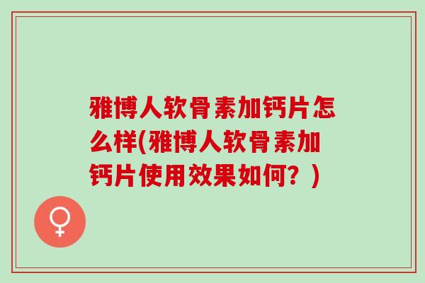 雅博人软骨素加钙片怎么样(雅博人软骨素加钙片使用效果如何？)