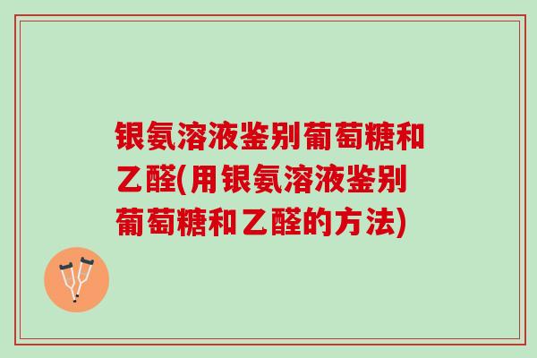 银氨溶液鉴别葡萄糖和乙醛(用银氨溶液鉴别葡萄糖和乙醛的方法)
