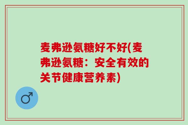 麦弗逊氨糖好不好(麦弗逊氨糖:安全有效的关节健康营养素) 麦弗逊氨糖好不好(麦弗逊氨糖:安全有效的关节健康营养素)