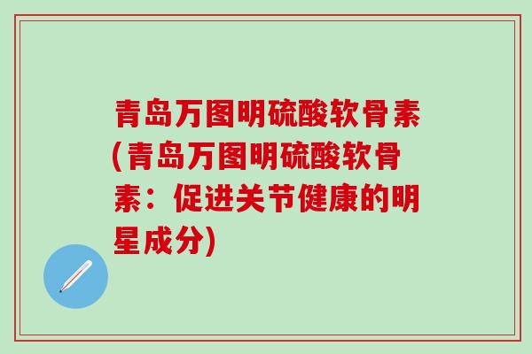 青岛万图明硫酸软骨素(青岛万图明硫酸软骨素：促进关节健康的明星成分)