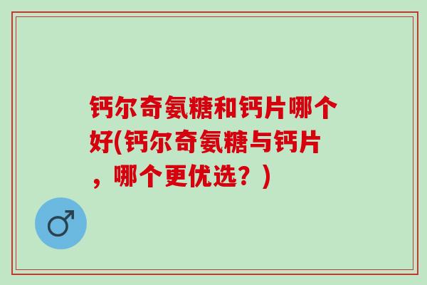 钙尔奇氨糖和钙片哪个好(钙尔奇氨糖与钙片，哪个更优选？)