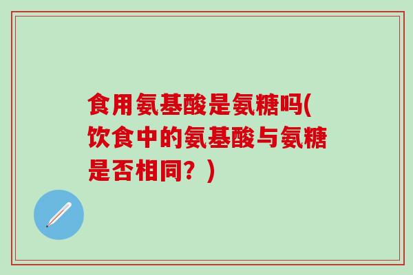食用氨基酸是氨糖吗(饮食中的氨基酸与氨糖是否相同？)