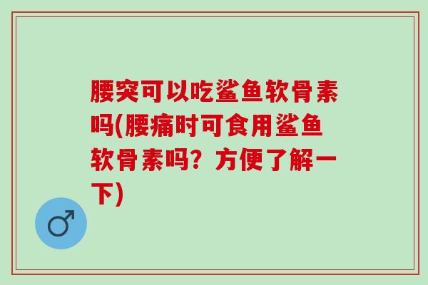 腰突可以吃鲨鱼软骨素吗(腰痛时可食用鲨鱼软骨素吗？方便了解一下)