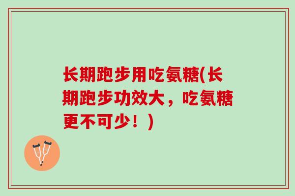 长期跑步用吃氨糖(长期跑步功效大，吃氨糖更不可少！)