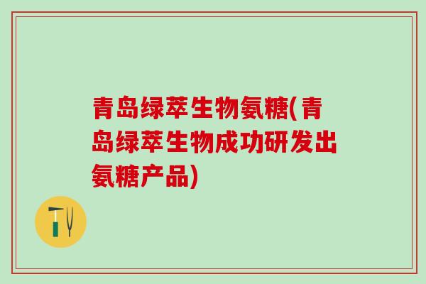青岛绿萃生物氨糖(青岛绿萃生物成功研发出氨糖产品)