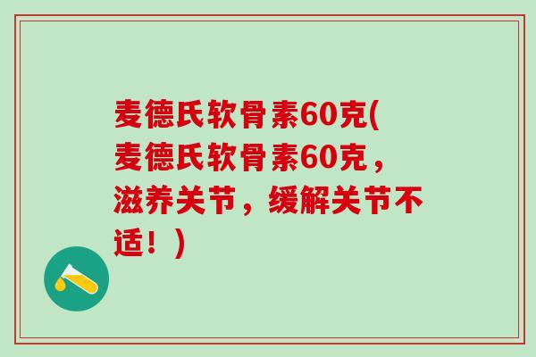 麦德氏软骨素60克(麦德氏软骨素60克，滋养关节，缓解关节不适！)